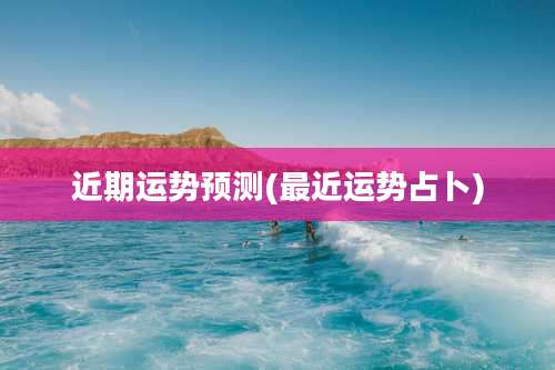 近期运势预测(最近运势占卜)