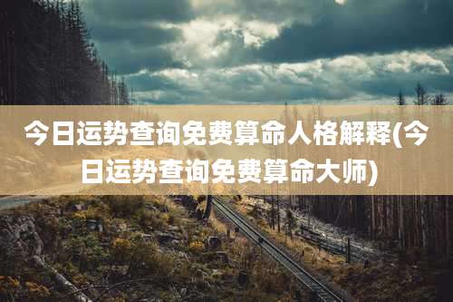今日运势查询免费算命人格解释(今日运势查询免费算命大师)