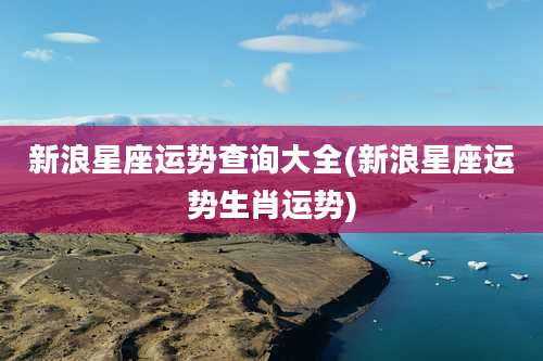 新浪星座运势查询大全(新浪星座运势生肖运势)