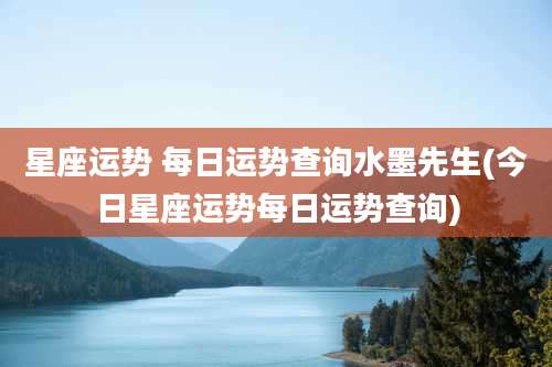 星座运势 每日运势查询水墨先生(今日星座运势每日运势查询)