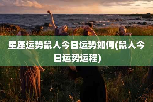 星座运势鼠人今日运势如何(鼠人今日运势运程)