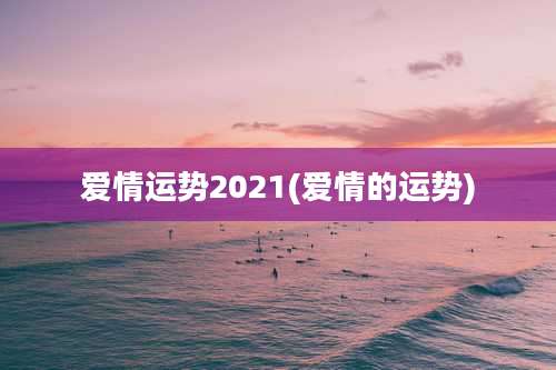爱情运势2021(爱情的运势)