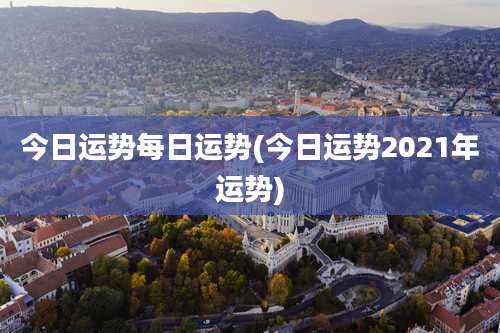 今日运势每日运势(今日运势2021年运势)