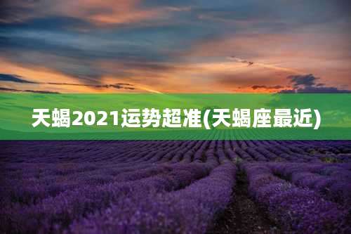 天蝎2021运势超准(天蝎座最近)