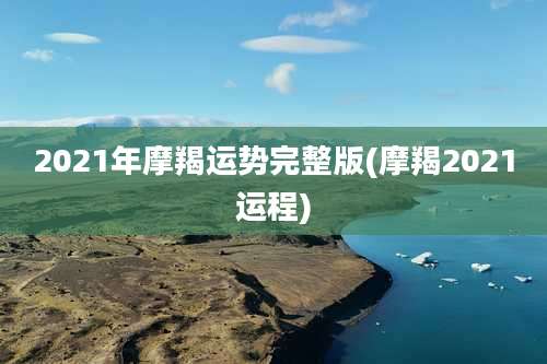2021年摩羯运势完整版(摩羯2021运程)