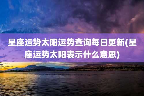 星座运势太阳运势查询每日更新(星座运势太阳表示什么意思)