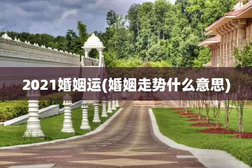 2021婚姻运(婚姻走势什么意思)