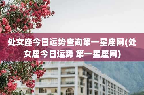 处女座今日运势查询第一星座网(处女座今日运势 第一星座网)