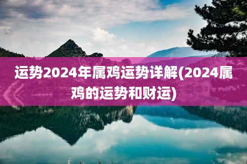 运势2024年属鸡运势详解(2024属鸡的运势和财运)