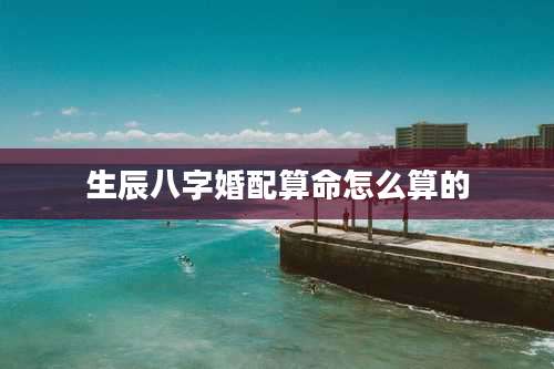 生辰八字婚配算命怎么算的