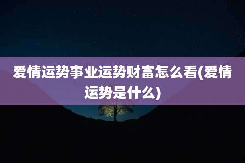 爱情运势事业运势财富怎么看(爱情运势是什么)