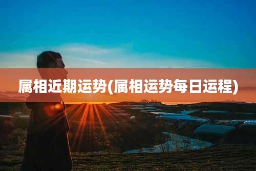 属相近期运势(属相运势每日运程)