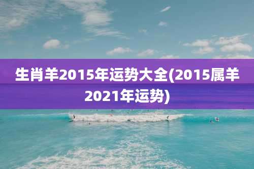 生肖羊2015年运势大全(2015属羊2021年运势)