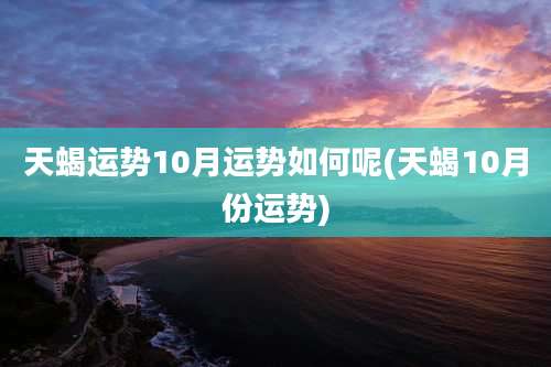 天蝎运势10月运势如何呢(天蝎10月份运势)