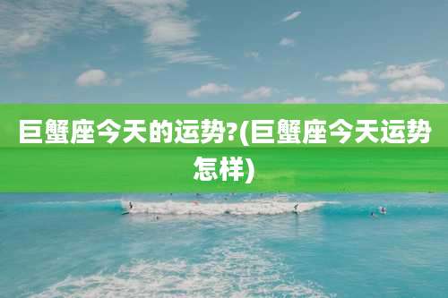 巨蟹座今天的运势?(巨蟹座今天运势怎样)
