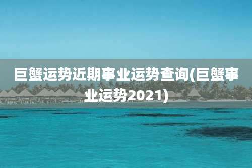 巨蟹运势近期事业运势查询(巨蟹事业运势2021)