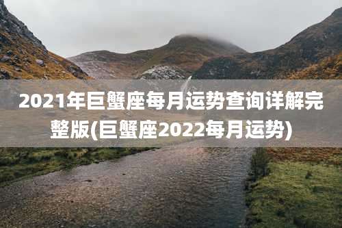 2021年巨蟹座每月运势查询详解完整版(巨蟹座2022每月运势)