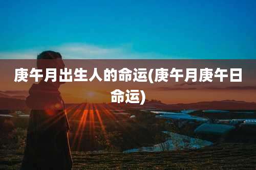 庚午月出生人的命运(庚午月庚午日命运)
