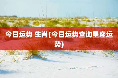 今日运势 生肖(今日运势查询星座运势)