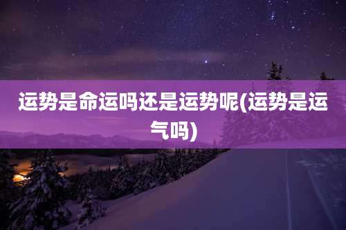 运势是命运吗还是运势呢(运势是运气吗)