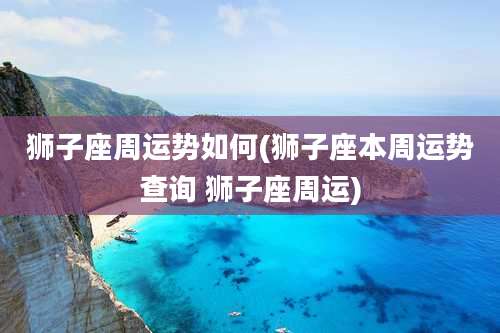 狮子座周运势如何(狮子座本周运势查询 狮子座周运)