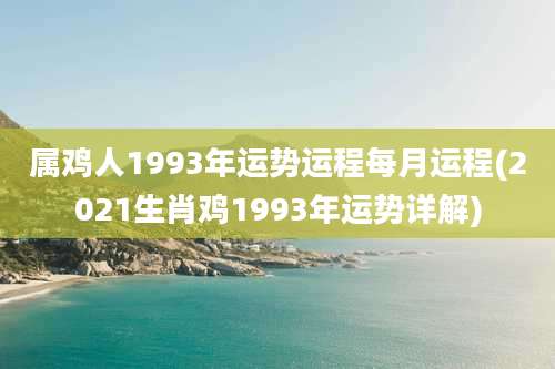 属鸡人1993年运势运程每月运程(2021生肖鸡1993年运势详解)