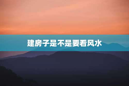 建房子是不是要看风水