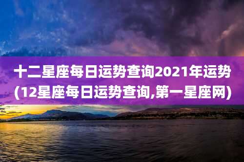 十二星座每日运势查询2021年运势(12星座每日运势查询,第一星座网)