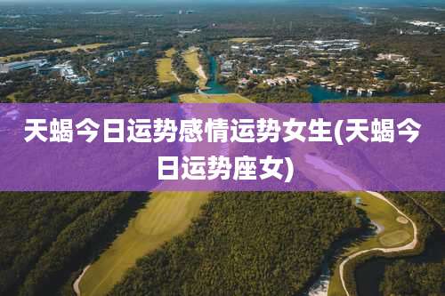 天蝎今日运势感情运势女生(天蝎今日运势座女)