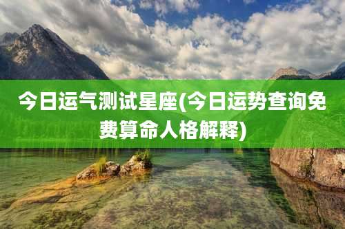 今日运气测试星座(今日运势查询免费算命人格解释)