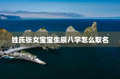 姓氏张女宝宝生辰八字怎么取名
