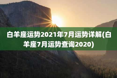 白羊座运势2021年7月运势详解(白羊座7月运势查询2020)