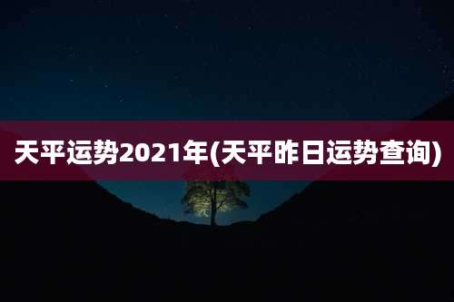 天平运势2021年(天平昨日运势查询)