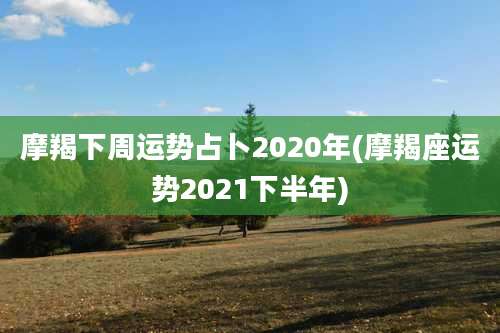 摩羯下周运势占卜2020年(摩羯座运势2021下半年)