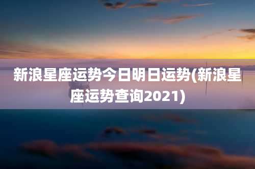 新浪星座运势今日明日运势(新浪星座运势查询2021)