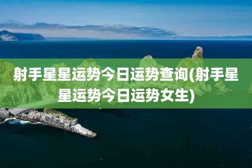 射手星星运势今日运势查询(射手星星运势今日运势女生)