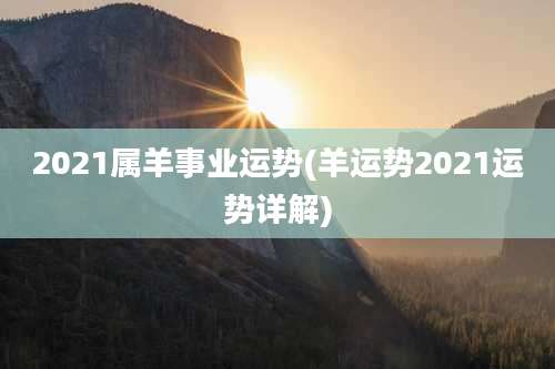 2021属羊事业运势(羊运势2021运势详解)