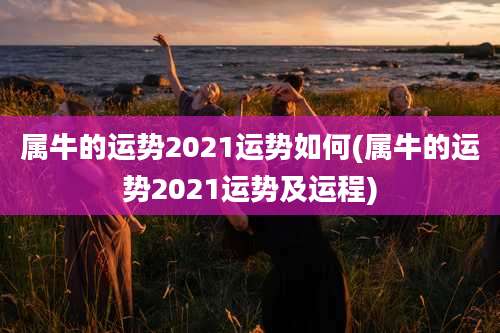 属牛的运势2021运势如何(属牛的运势2021运势及运程)