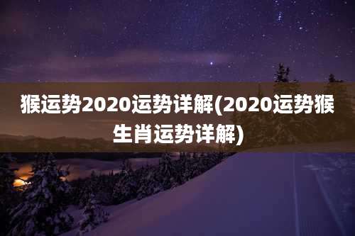 猴运势2020运势详解(2020运势猴生肖运势详解)