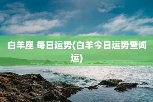 白羊座 每日运势(白羊今日运势查询运)