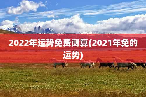 2022年运势免费测算(2021年免的运势)