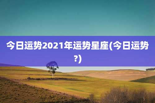 今日运势2021年运势星座(今日运势?)