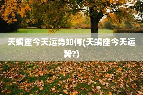 天蝎座今天运势如何(天蝎座今天运势?)