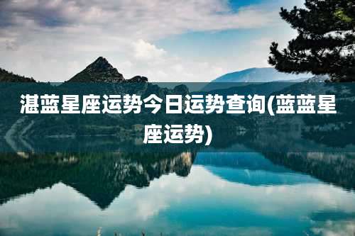 湛蓝星座运势今日运势查询(蓝蓝星座运势)