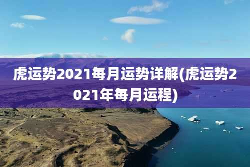 虎运势2021每月运势详解(虎运势2021年每月运程)