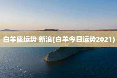 白羊座运势 新浪(白羊今日运势2021)