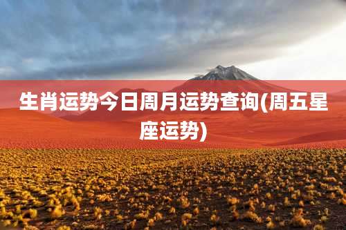 生肖运势今日周月运势查询(周五星座运势)