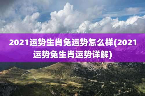 2021运势生肖兔运势怎么样(2021运势兔生肖运势详解)