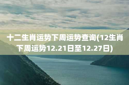 十二生肖运势下周运势查询(12生肖下周运势12.21日至12.27日)