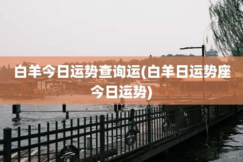 白羊今日运势查询运(白羊日运势座今日运势)